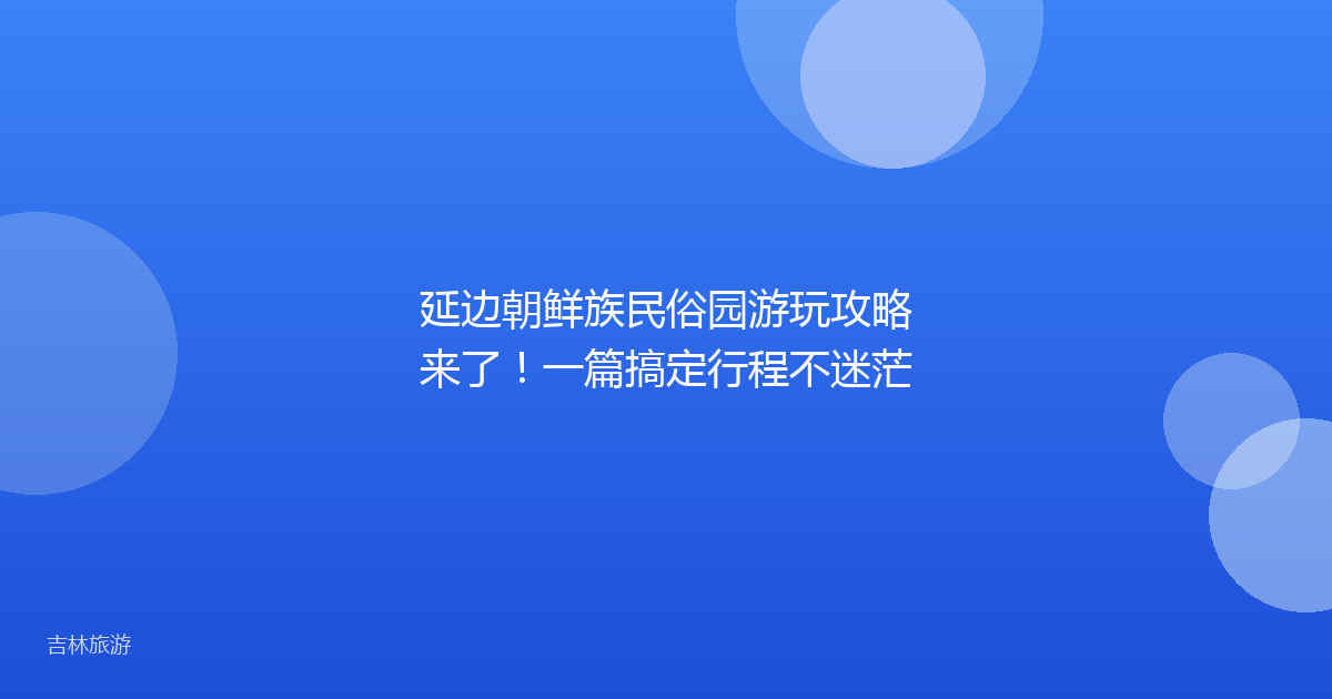 延边朝鲜族民俗园游玩攻略来了！一篇搞定行程不迷茫