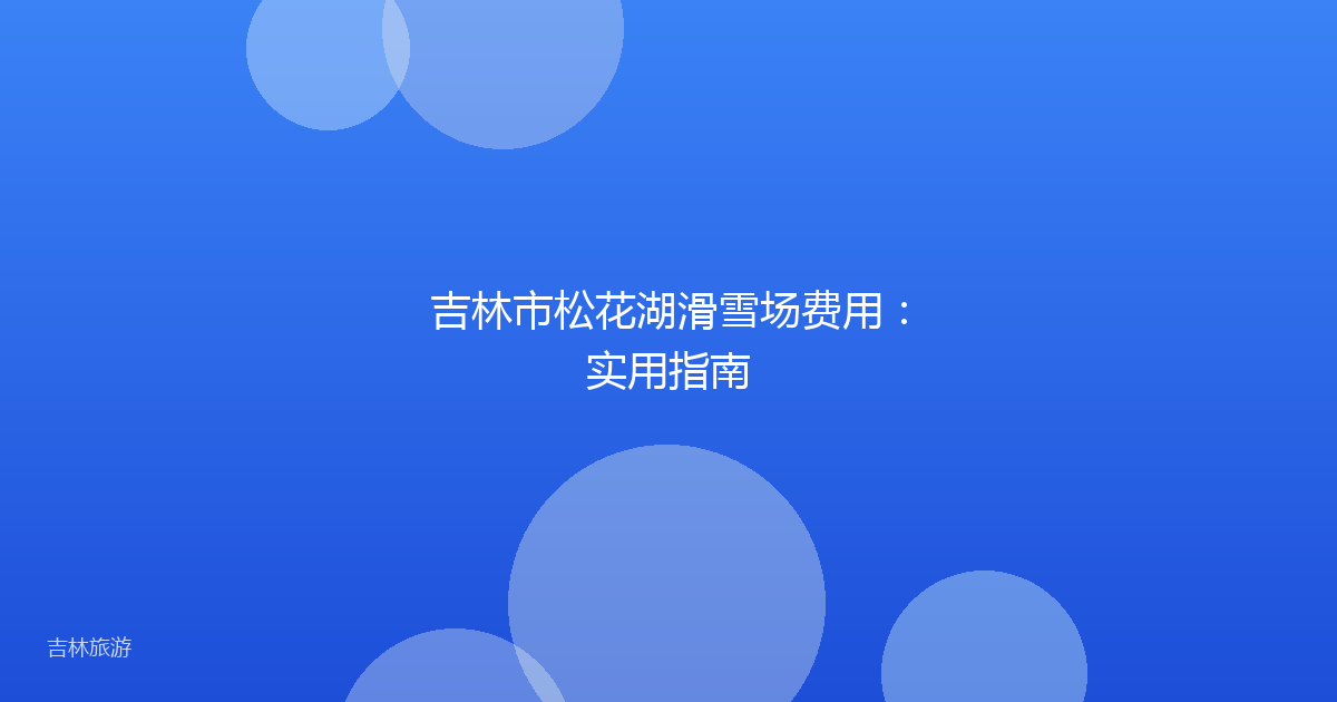 吉林市松花湖滑雪场费用：实用指南