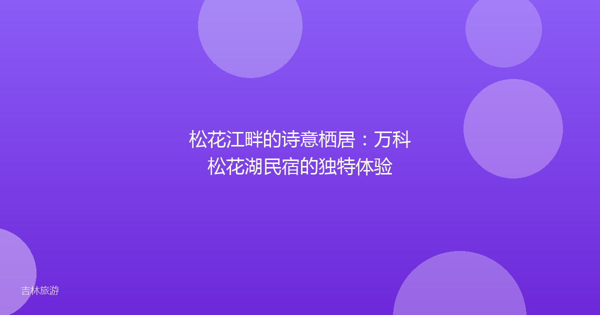 松花江畔的诗意栖居:万科松花湖民宿的独特体验