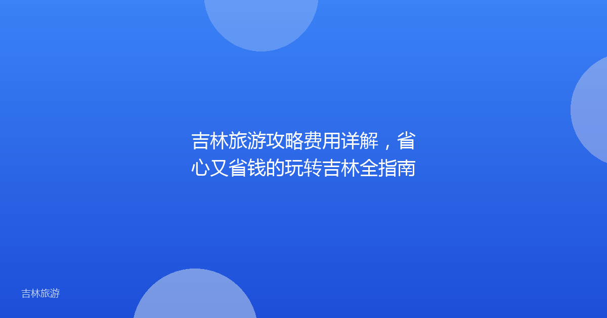吉林旅游攻略费用详解,省心又省钱的玩转吉林全指南
