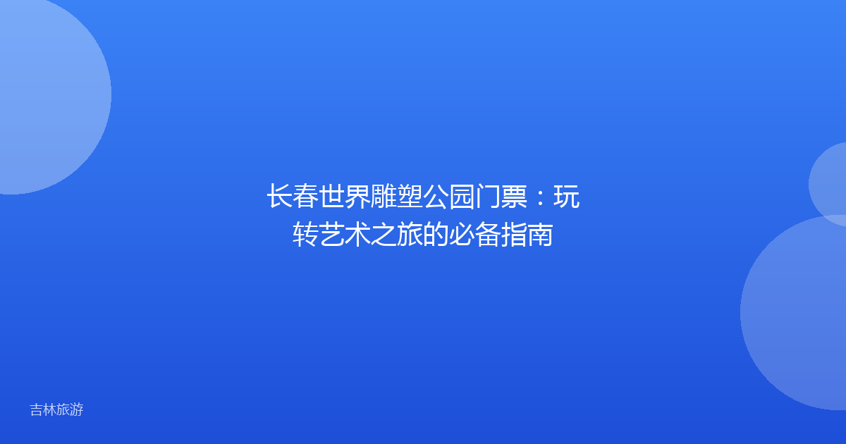 长春世界雕塑公园门票:玩转艺术之旅的必备指南