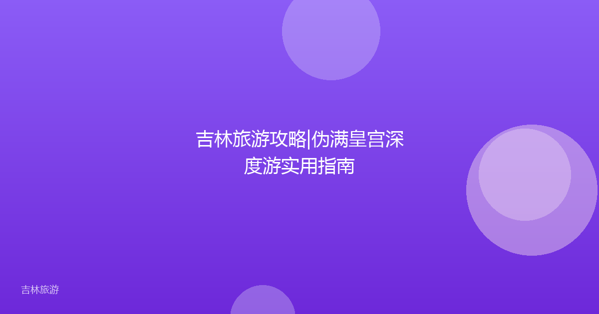 吉林旅游攻略|伪满皇宫深度游实用指南