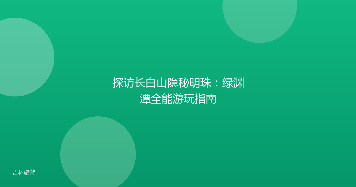 探访长白山隐秘明珠:绿渊潭全能游玩指南