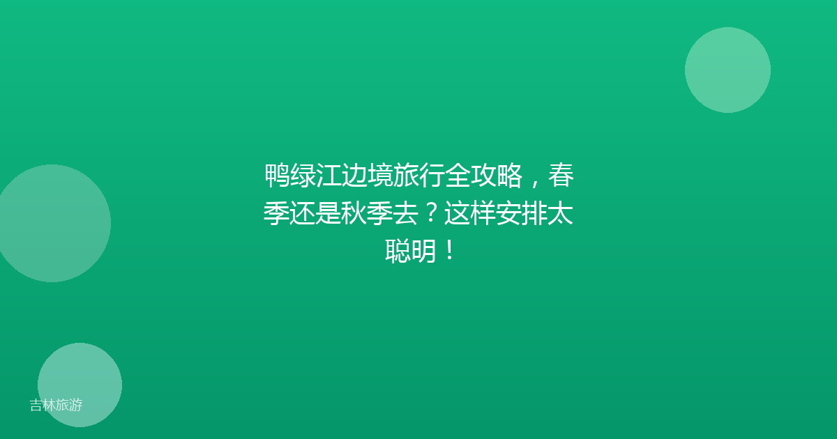 鸭绿江边境旅行全攻略,春季还是秋季去?这样安排太聪明!