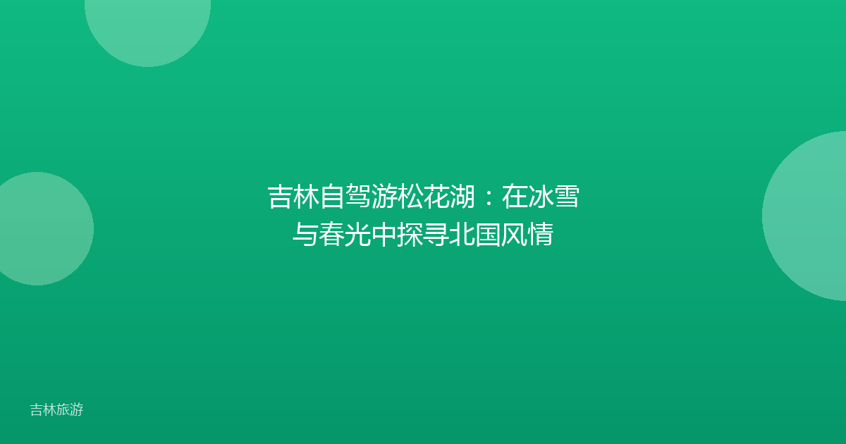 吉林自驾游松花湖：在冰雪与春光中探寻北国风情