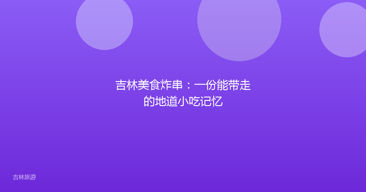 吉林美食炸串:一份能带走的地道小吃记忆