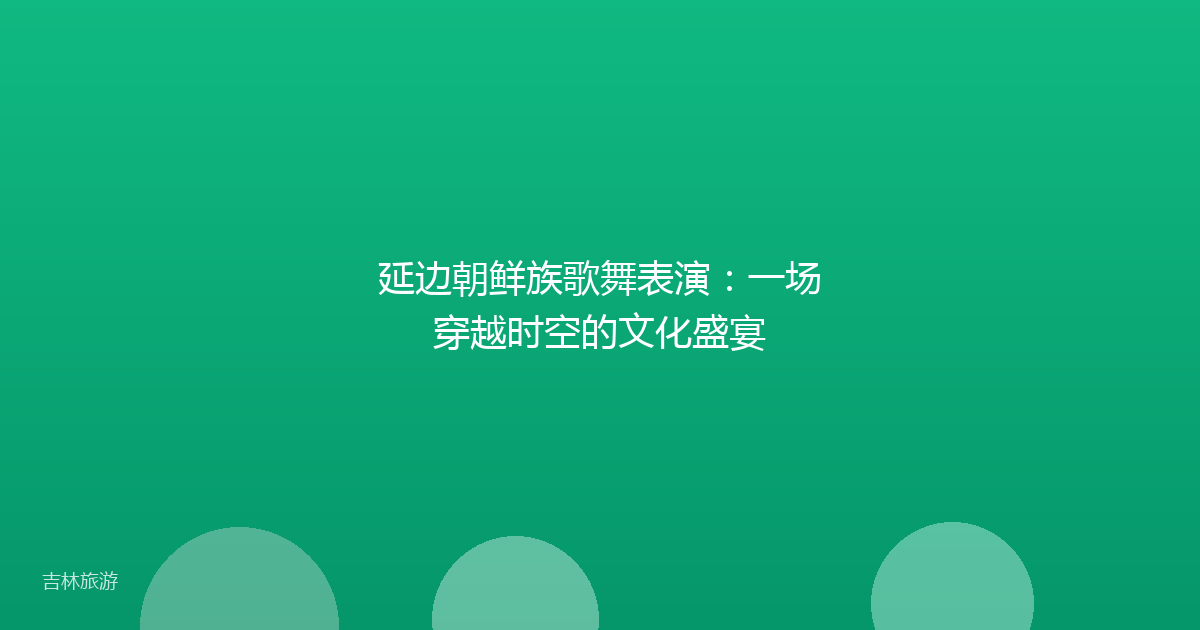 延边朝鲜族歌舞表演：一场穿越时空的文化盛宴