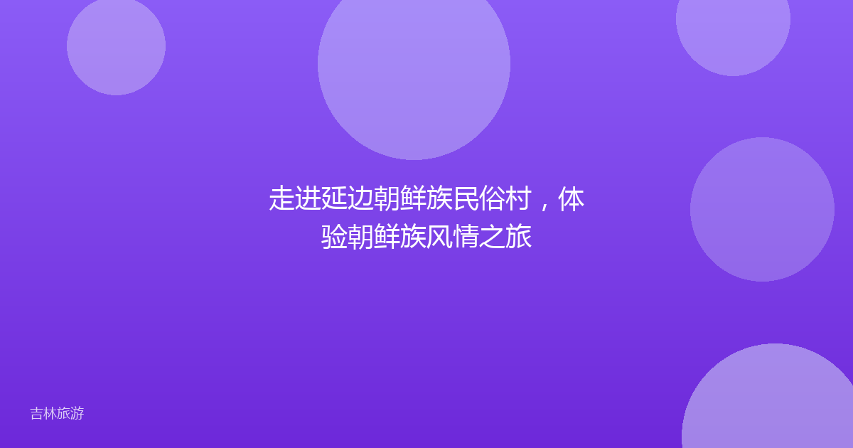 走进延边朝鲜族民俗村，体验朝鲜族风情之旅