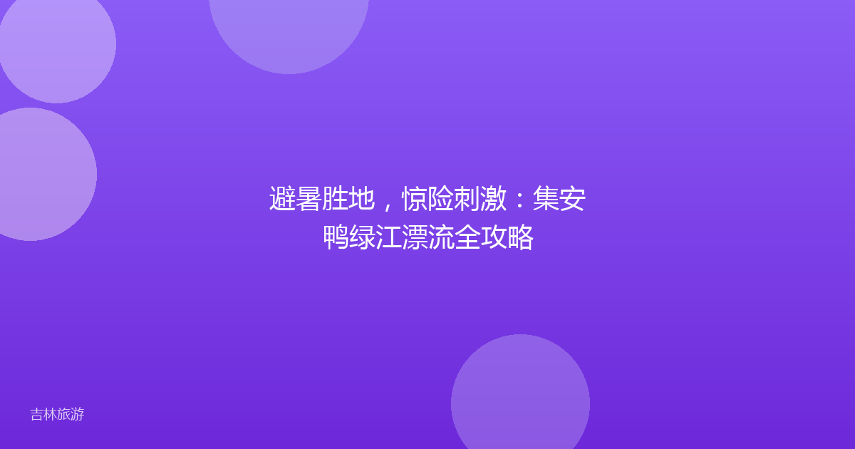 避暑胜地，惊险刺激：集安鸭绿江漂流全攻略