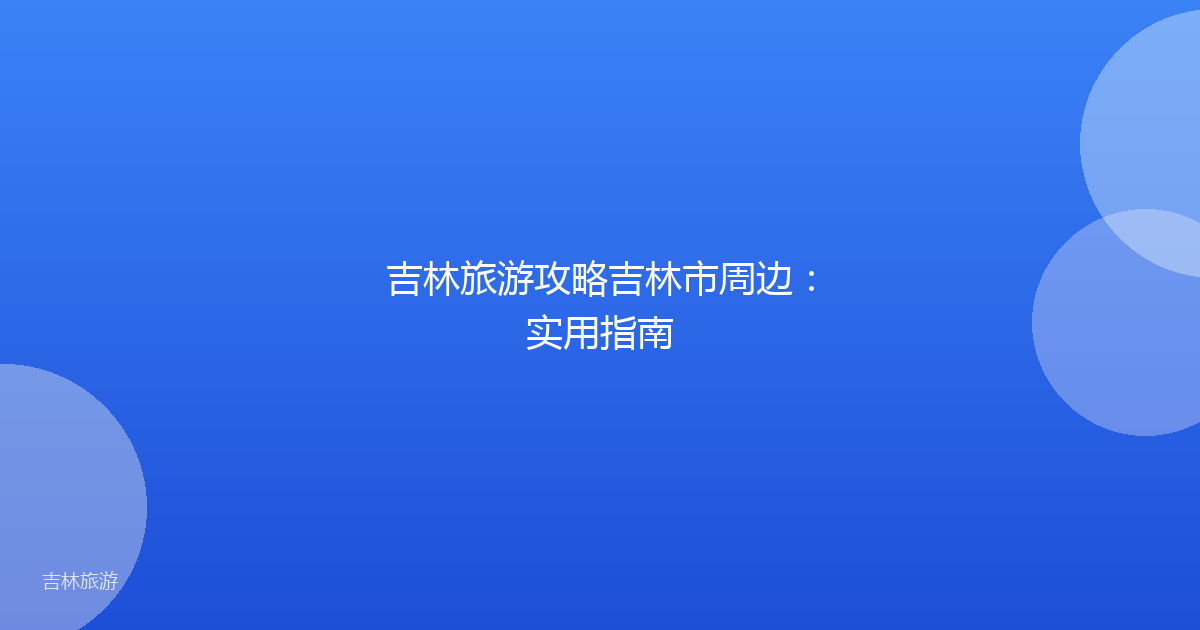 吉林旅游攻略吉林市周边:实用指南