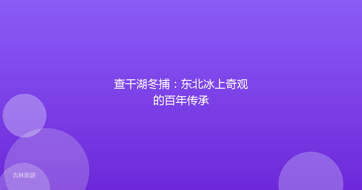 查干湖冬捕:东北冰上奇观的百年传承